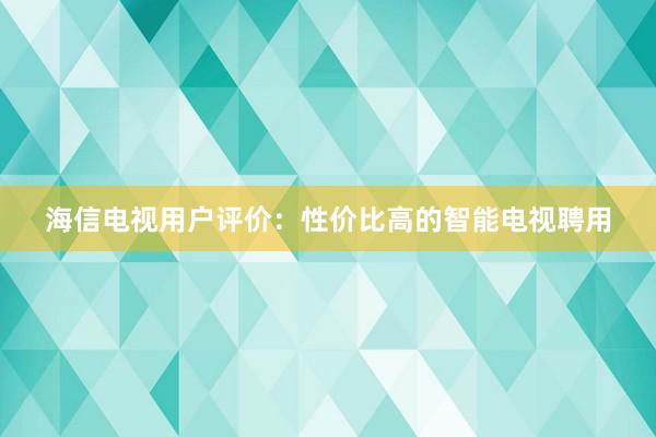 海信电视用户评价：性价比高的智能电视聘用